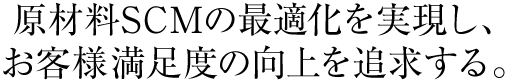 原材料SCMの最適化を実現し、お客様満足度の向上を追求する。